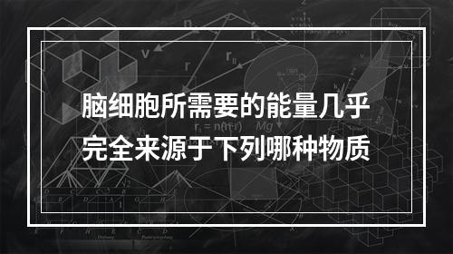 脑细胞所需要的能量几乎完全来源于下列哪种物质