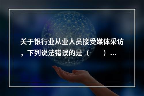 关于银行业从业人员接受媒体采访，下列说法错误的是（　　）。