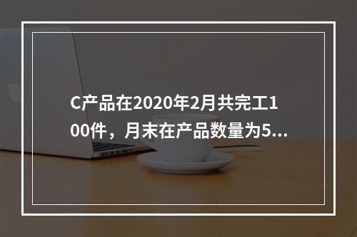 C产品在2020年2月共完工100件，月末在产品数量为50件