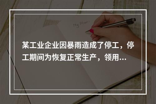 某工业企业因暴雨造成了停工，停工期间为恢复正常生产，领用原材