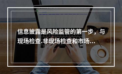 信息披露是风险监管的第一步，与现场检查.非现场检查和市场退出