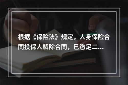 根据《保险法》规定，人身保险合同投保人解除合同，已缴足二年以