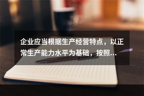 企业应当根据生产经营特点，以正常生产能力水平为基础，按照资源