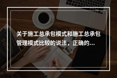 关于施工总承包模式和施工总承包管理模式比较的说法，正确的是（