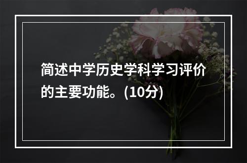 简述中学历史学科学习评价的主要功能。(10分)