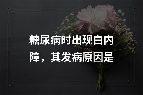 糖尿病时出现白内障，其发病原因是