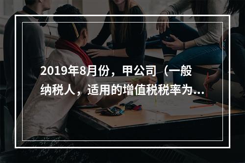 2019年8月份，甲公司（一般纳税人，适用的增值税税率为13