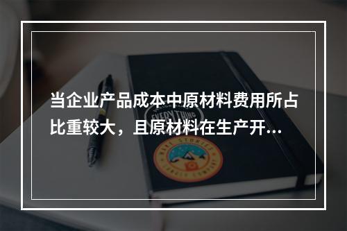 当企业产品成本中原材料费用所占比重较大，且原材料在生产开始时