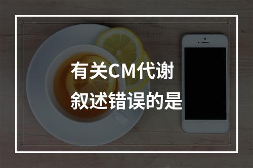 有关CM代谢叙述错误的是