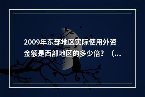 2009年东部地区实际使用外资金额是西部地区的多少倍？（）