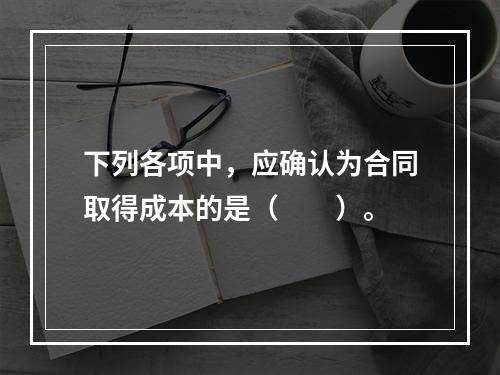 下列各项中，应确认为合同取得成本的是（　　）。