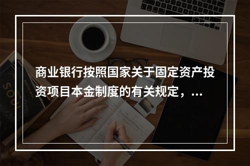 商业银行按照国家关于固定资产投资项目本金制度的有关规定，合理