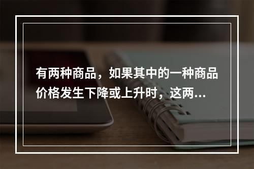 有两种商品，如果其中的一种商品价格发生下降或上升时，这两种商