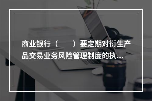 商业银行（  ）要定期对衍生产品交易业务风险管理制度的执行情