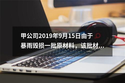 甲公司2019年9月15日由于暴雨毁损一批原材料，该批材料系