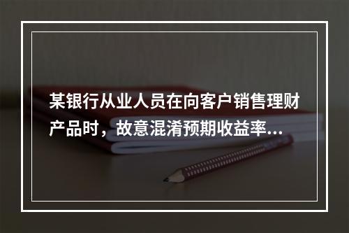 某银行从业人员在向客户销售理财产品时，故意混淆预期收益率与保