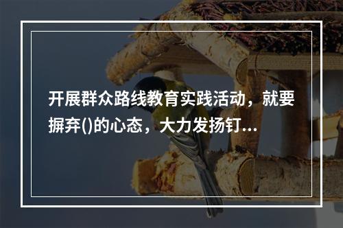 开展群众路线教育实践活动，就要摒弃()的心态，大力发扬钉钉子