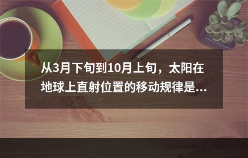 从3月下旬到10月上旬，太阳在地球上直射位置的移动规律是（　