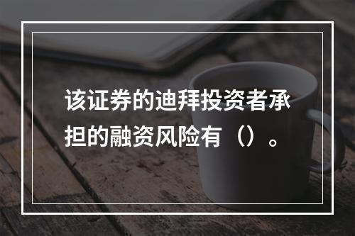 该证券的迪拜投资者承担的融资风险有（）。