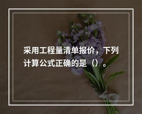 采用工程量清单报价，下列计算公式正确的是（）。