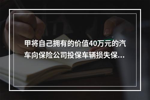 甲将自己拥有的价值40万元的汽车向保险公司投保车辆损失保险。