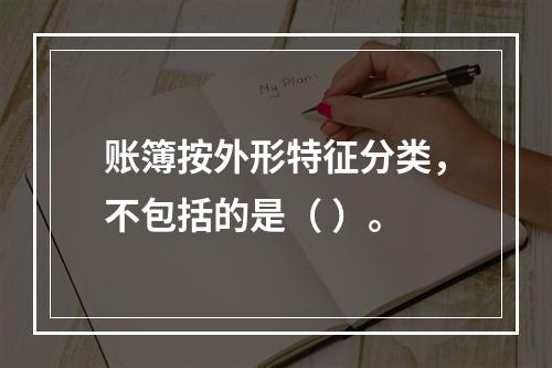 账簿按外形特征分类，不包括的是（ ）。