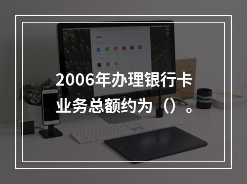 2006年办理银行卡业务总额约为（）。