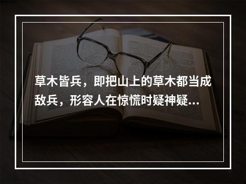 草木皆兵，即把山上的草木都当成敌兵，形容人在惊慌时疑神疑鬼。