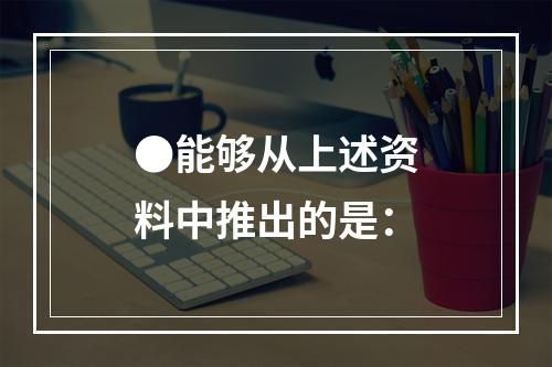 ●能够从上述资料中推出的是：