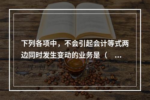 下列各项中，不会引起会计等式两边同时发生变动的业务是（　　）