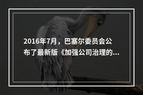 2016年7月，巴塞尔委员会公布了最新版《加强公司治理的原则