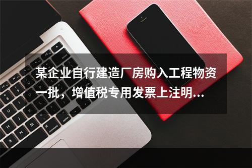 某企业自行建造厂房购入工程物资一批，增值税专用发票上注明的价