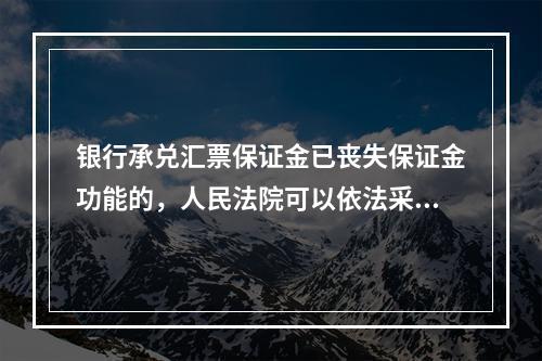 银行承兑汇票保证金已丧失保证金功能的，人民法院可以依法采取扣