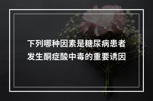 下列哪种因素是糖尿病患者发生酮症酸中毒的重要诱因