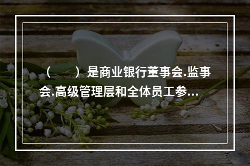 （  ）是商业银行董事会.监事会.高级管理层和全体员工参与的