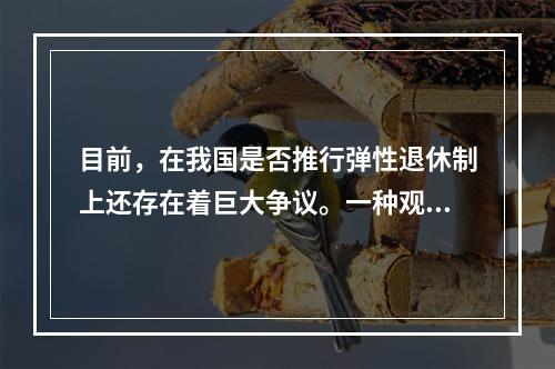 目前，在我国是否推行弹性退休制上还存在着巨大争议。一种观点认