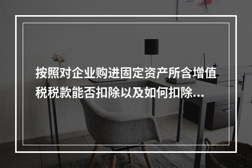 按照对企业购进固定资产所含增值税税款能否扣除以及如何扣除的方