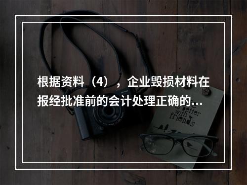 根据资料（4），企业毁损材料在报经批准前的会计处理正确的是（