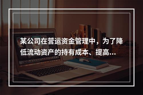 某公司在营运资金管理中，为了降低流动资产的持有成本、提高资产