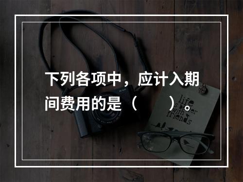 下列各项中，应计入期间费用的是（　　）。