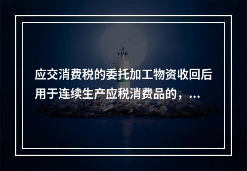 应交消费税的委托加工物资收回后用于连续生产应税消费品的，按规