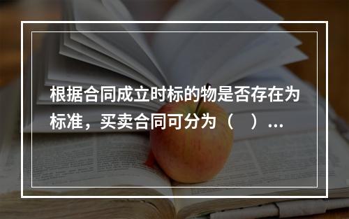 根据合同成立时标的物是否存在为标准，买卖合同可分为（　）。