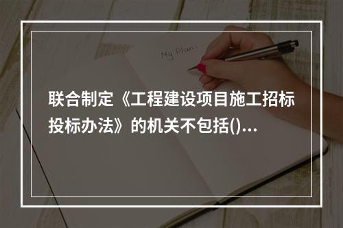 联合制定《工程建设项目施工招标投标办法》的机关不包括()。