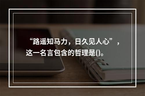 “路遥知马力，日久见人心”，这一名言包含的哲理是()。