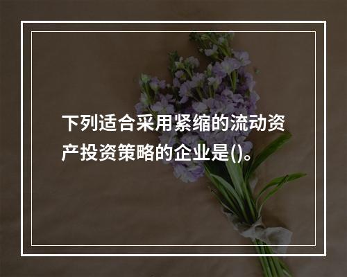 下列适合采用紧缩的流动资产投资策略的企业是()。