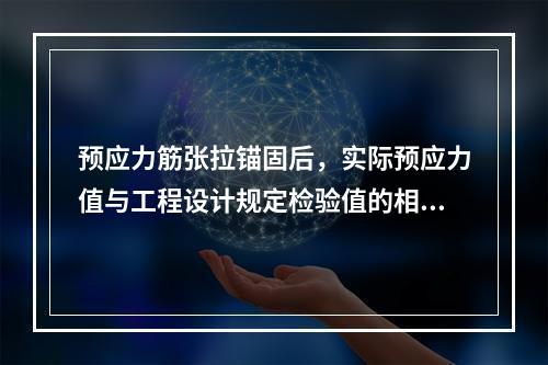 预应力筋张拉锚固后，实际预应力值与工程设计规定检验值的相对允