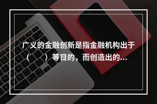 广义的金融创新是指金融机构出于（  ）等目的，而创造出的原本