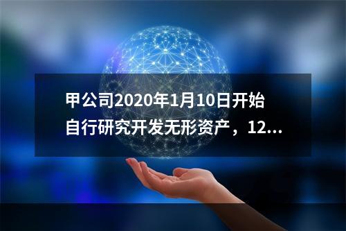 甲公司2020年1月10日开始自行研究开发无形资产，12月3