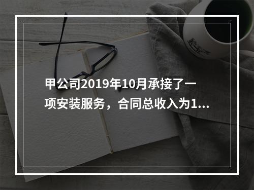 甲公司2019年10月承接了一项安装服务，合同总收入为100