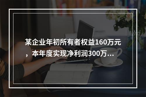 某企业年初所有者权益160万元，本年度实现净利润300万元，